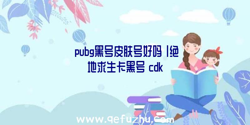 「pubg黑号皮肤号好吗」|绝地求生卡黑号